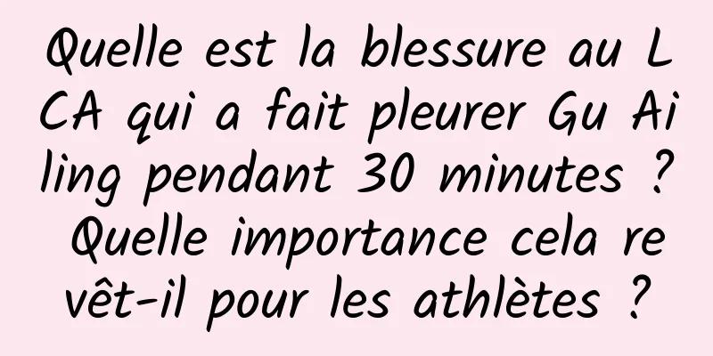 Quelle est la blessure au LCA qui a fait pleurer Gu Ailing pendant 30 minutes ? Quelle importance cela revêt-il pour les athlètes ?
