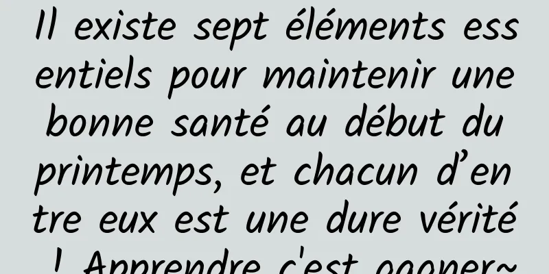 Il existe sept éléments essentiels pour maintenir une bonne santé au début du printemps, et chacun d’entre eux est une dure vérité ! Apprendre c'est gagner~
