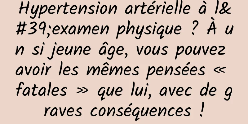 Hypertension artérielle à l'examen physique ? À un si jeune âge, vous pouvez avoir les mêmes pensées « fatales » que lui, avec de graves conséquences !