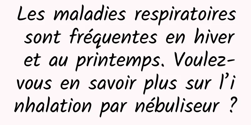 Les maladies respiratoires sont fréquentes en hiver et au printemps. Voulez-vous en savoir plus sur l’inhalation par nébuliseur ?