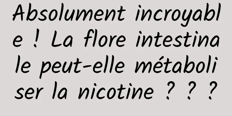 Absolument incroyable ! La flore intestinale peut-elle métaboliser la nicotine ? ? ?