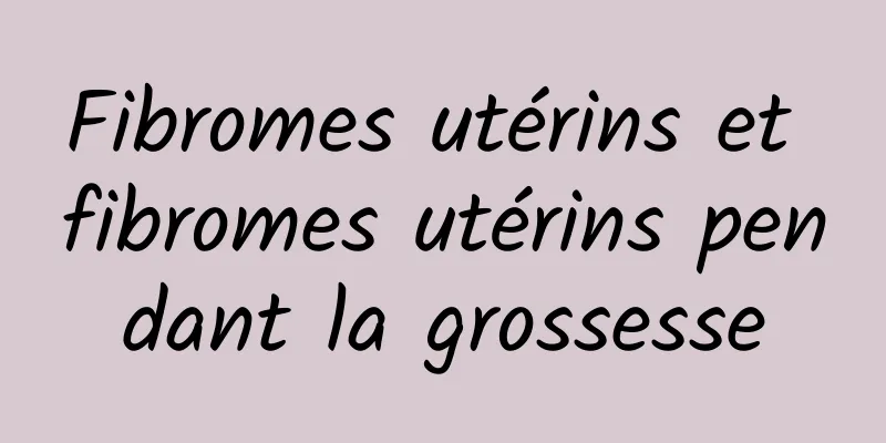 Fibromes utérins et fibromes utérins pendant la grossesse