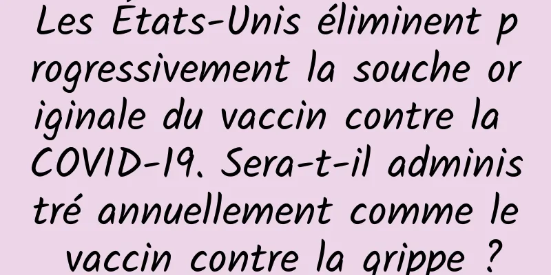 Les États-Unis éliminent progressivement la souche originale du vaccin contre la COVID-19. Sera-t-il administré annuellement comme le vaccin contre la grippe ?