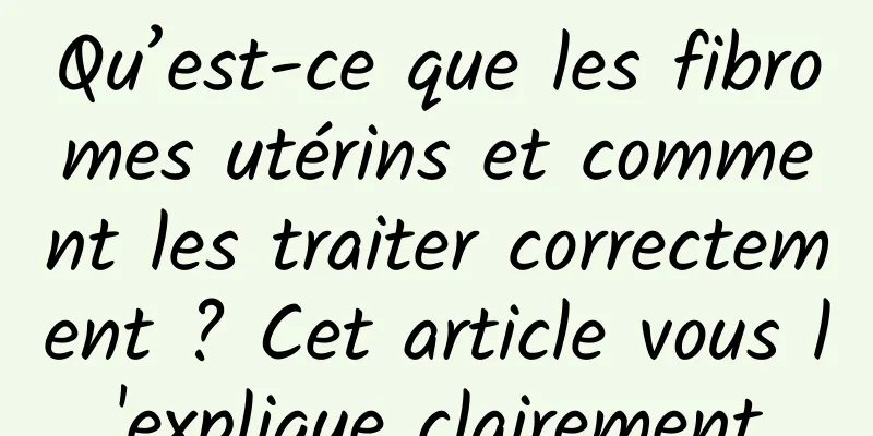 Qu’est-ce que les fibromes utérins et comment les traiter correctement ? Cet article vous l'explique clairement