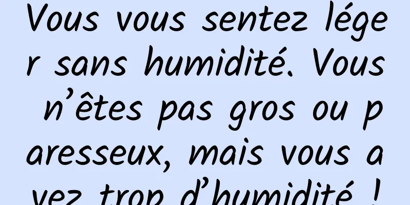 Vous vous sentez léger sans humidité. Vous n’êtes pas gros ou paresseux, mais vous avez trop d’humidité !
