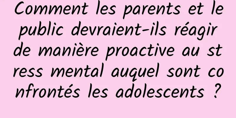 Comment les parents et le public devraient-ils réagir de manière proactive au stress mental auquel sont confrontés les adolescents ?