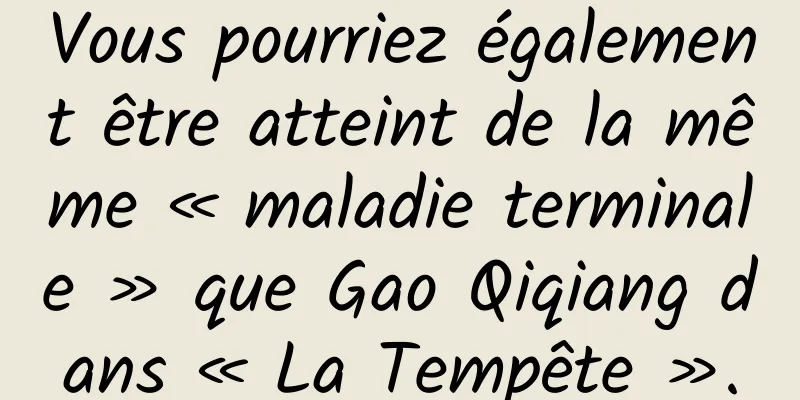 Vous pourriez également être atteint de la même « maladie terminale » que Gao Qiqiang dans « La Tempête ».