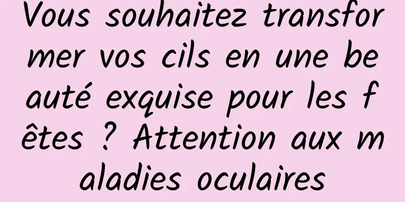 Vous souhaitez transformer vos cils en une beauté exquise pour les fêtes ? Attention aux maladies oculaires