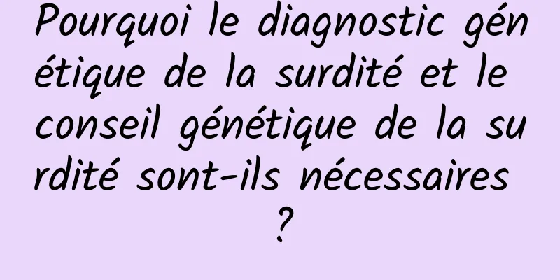 Pourquoi le diagnostic génétique de la surdité et le conseil génétique de la surdité sont-ils nécessaires ?