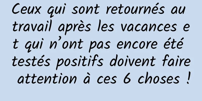 Ceux qui sont retournés au travail après les vacances et qui n’ont pas encore été testés positifs doivent faire attention à ces 6 choses !