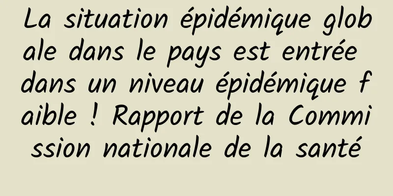 La situation épidémique globale dans le pays est entrée dans un niveau épidémique faible ! Rapport de la Commission nationale de la santé