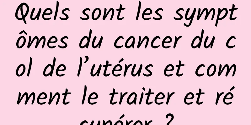 Quels sont les symptômes du cancer du col de l’utérus et comment le traiter et récupérer ?