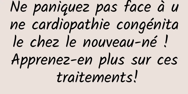 Ne paniquez pas face à une cardiopathie congénitale chez le nouveau-né ! Apprenez-en plus sur ces traitements!