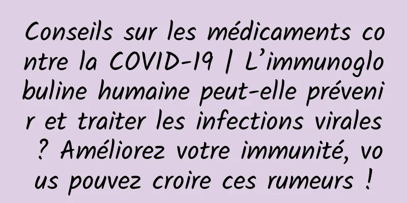 Conseils sur les médicaments contre la COVID-19 | L’immunoglobuline humaine peut-elle prévenir et traiter les infections virales ? Améliorez votre immunité, vous pouvez croire ces rumeurs !