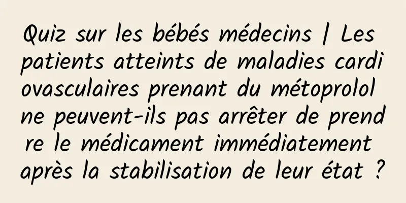 Quiz sur les bébés médecins | Les patients atteints de maladies cardiovasculaires prenant du métoprolol ne peuvent-ils pas arrêter de prendre le médicament immédiatement après la stabilisation de leur état ?