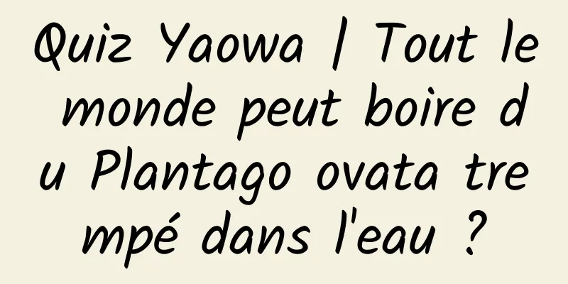 Quiz Yaowa | Tout le monde peut boire du Plantago ovata trempé dans l'eau ?