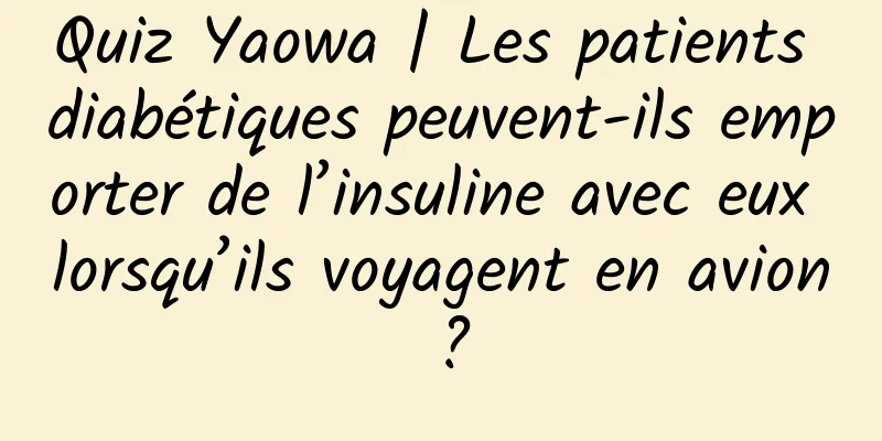 Quiz Yaowa | Les patients diabétiques peuvent-ils emporter de l’insuline avec eux lorsqu’ils voyagent en avion ?
