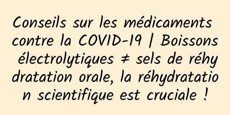 Conseils sur les médicaments contre la COVID-19 | Boissons électrolytiques ≠ sels de réhydratation orale, la réhydratation scientifique est cruciale !