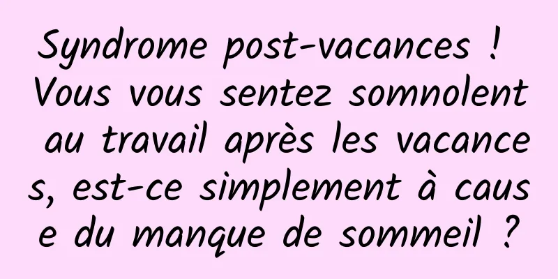 Syndrome post-vacances ! Vous vous sentez somnolent au travail après les vacances, est-ce simplement à cause du manque de sommeil ?