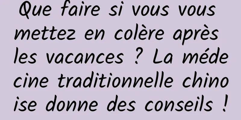 Que faire si vous vous mettez en colère après les vacances ? La médecine traditionnelle chinoise donne des conseils !