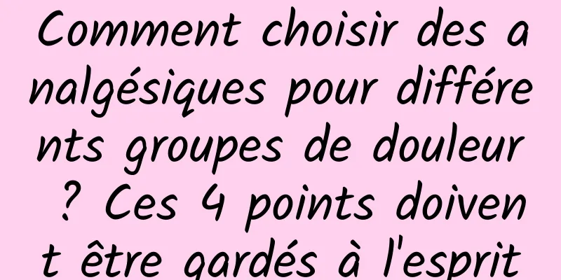 Comment choisir des analgésiques pour différents groupes de douleur ? Ces 4 points doivent être gardés à l'esprit