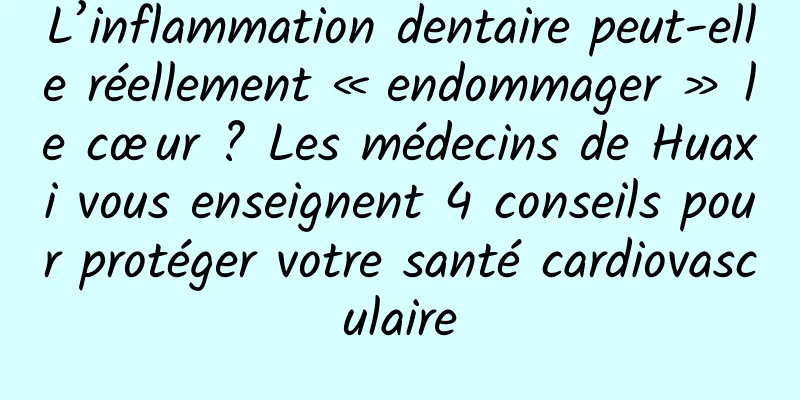 L’inflammation dentaire peut-elle réellement « endommager » le cœur ? Les médecins de Huaxi vous enseignent 4 conseils pour protéger votre santé cardiovasculaire