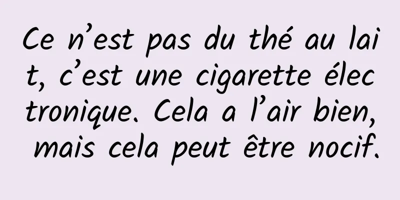 Ce n’est pas du thé au lait, c’est une cigarette électronique. Cela a l’air bien, mais cela peut être nocif.