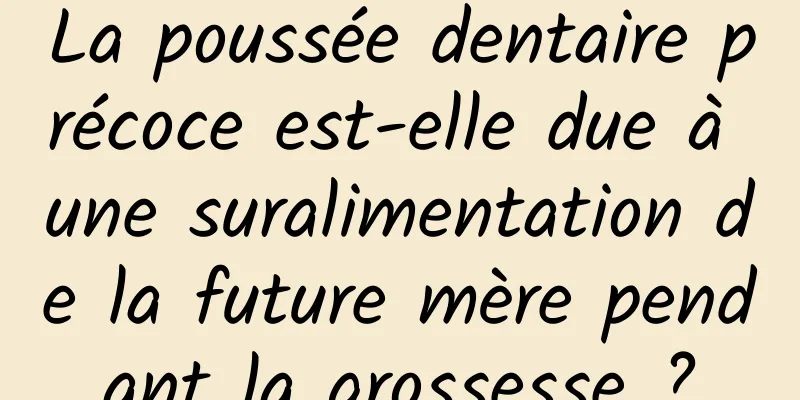 La poussée dentaire précoce est-elle due à une suralimentation de la future mère pendant la grossesse ?