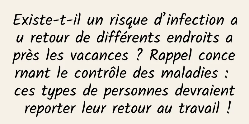 Existe-t-il un risque d’infection au retour de différents endroits après les vacances ? Rappel concernant le contrôle des maladies : ces types de personnes devraient reporter leur retour au travail !