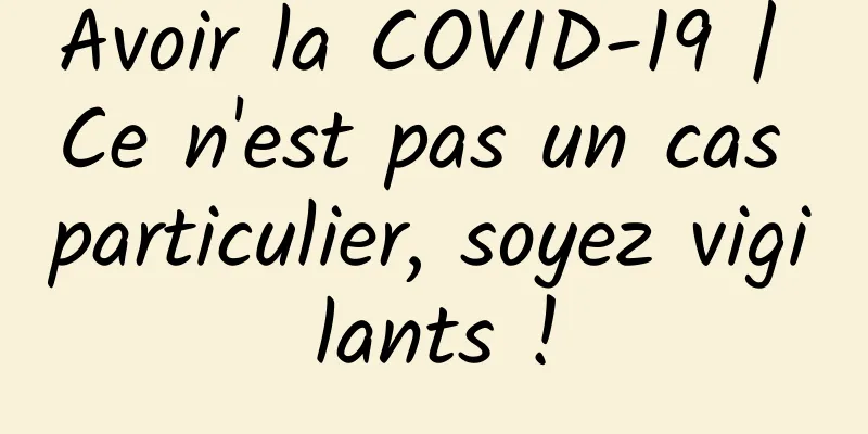 Avoir la COVID-19 | Ce n'est pas un cas particulier, soyez vigilants !