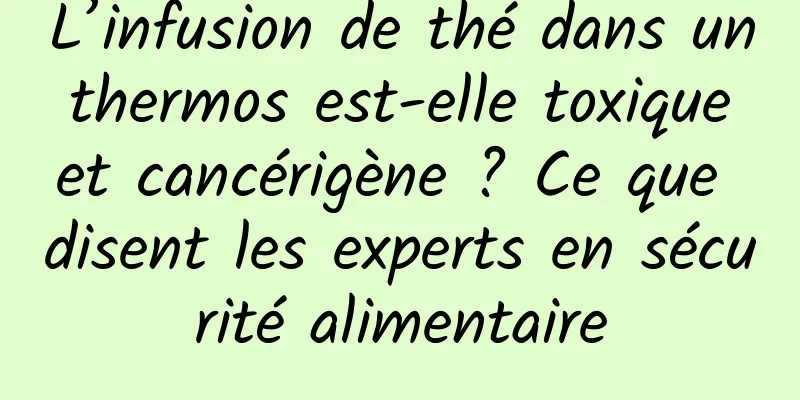 L’infusion de thé dans un thermos est-elle toxique et cancérigène ? Ce que disent les experts en sécurité alimentaire