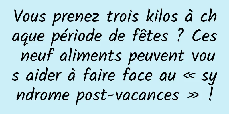Vous prenez trois kilos à chaque période de fêtes ? Ces neuf aliments peuvent vous aider à faire face au « syndrome post-vacances » !