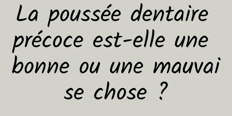 La poussée dentaire précoce est-elle une bonne ou une mauvaise chose ?