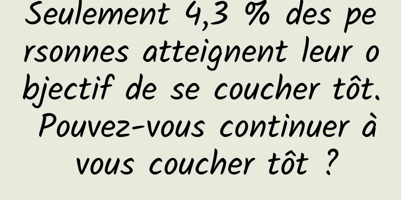 Seulement 4,3 % des personnes atteignent leur objectif de se coucher tôt. Pouvez-vous continuer à vous coucher tôt ?