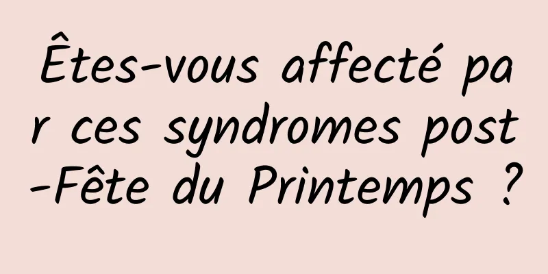 Êtes-vous affecté par ces syndromes post-Fête du Printemps ?