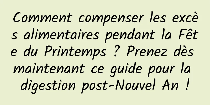 Comment compenser les excès alimentaires pendant la Fête du Printemps ? Prenez dès maintenant ce guide pour la digestion post-Nouvel An !