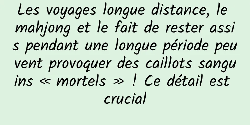 Les voyages longue distance, le mahjong et le fait de rester assis pendant une longue période peuvent provoquer des caillots sanguins « mortels » ! Ce détail est crucial