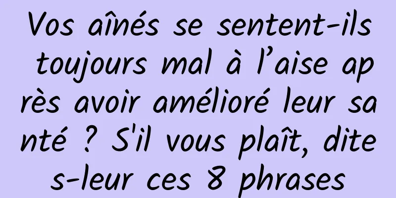 Vos aînés se sentent-ils toujours mal à l’aise après avoir amélioré leur santé ? S'il vous plaît, dites-leur ces 8 phrases