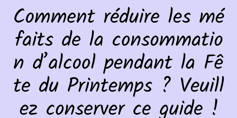 Comment réduire les méfaits de la consommation d’alcool pendant la Fête du Printemps ? Veuillez conserver ce guide !