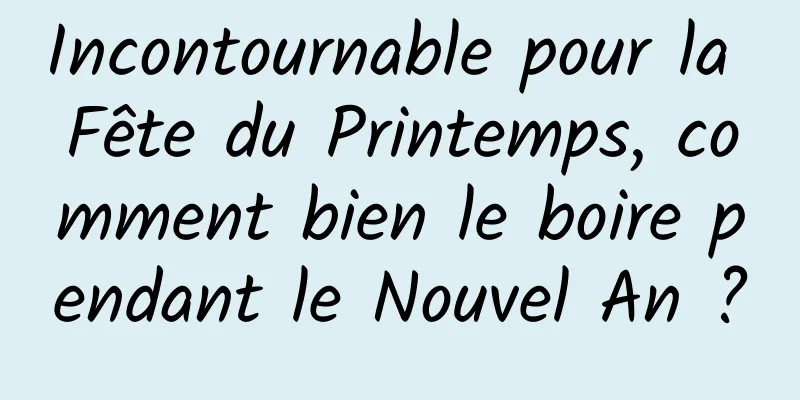 Incontournable pour la Fête du Printemps, comment bien le boire pendant le Nouvel An ?