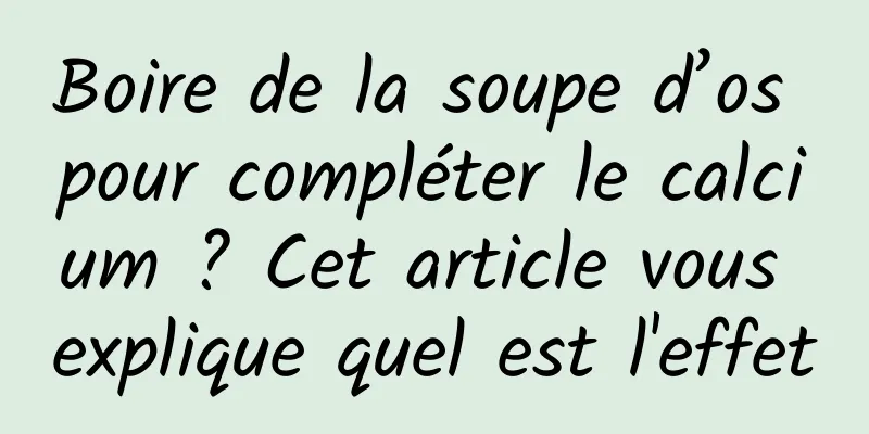 Boire de la soupe d’os pour compléter le calcium ? Cet article vous explique quel est l'effet