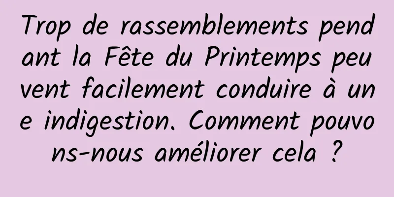 Trop de rassemblements pendant la Fête du Printemps peuvent facilement conduire à une indigestion. Comment pouvons-nous améliorer cela ?