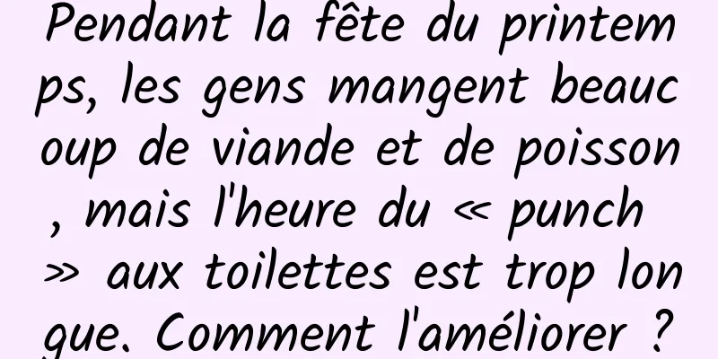 Pendant la fête du printemps, les gens mangent beaucoup de viande et de poisson, mais l'heure du « punch » aux toilettes est trop longue. Comment l'améliorer ?