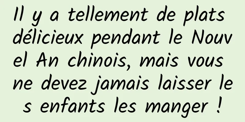 Il y a tellement de plats délicieux pendant le Nouvel An chinois, mais vous ne devez jamais laisser les enfants les manger !