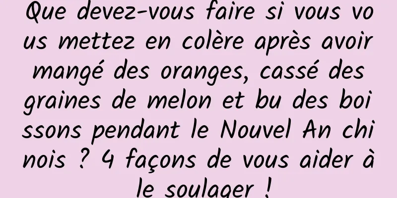 Que devez-vous faire si vous vous mettez en colère après avoir mangé des oranges, cassé des graines de melon et bu des boissons pendant le Nouvel An chinois ? 4 façons de vous aider à le soulager !