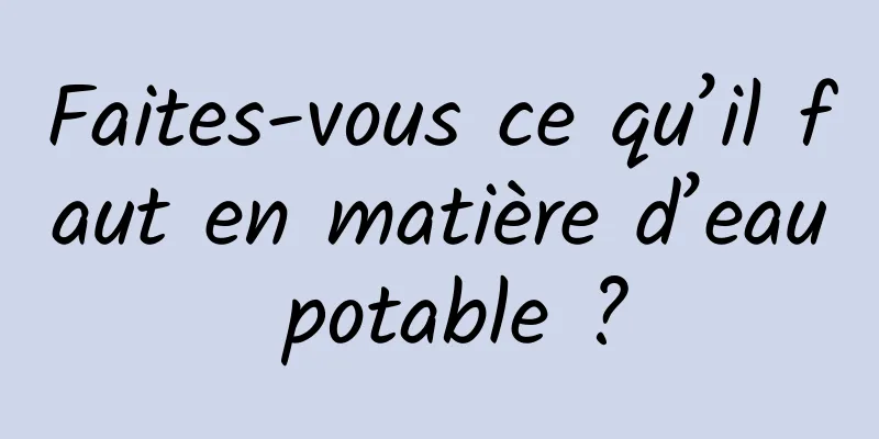 Faites-vous ce qu’il faut en matière d’eau potable ?