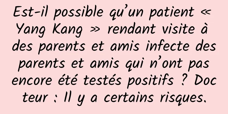 Est-il possible qu’un patient « Yang Kang » rendant visite à des parents et amis infecte des parents et amis qui n’ont pas encore été testés positifs ? Docteur : Il y a certains risques.
