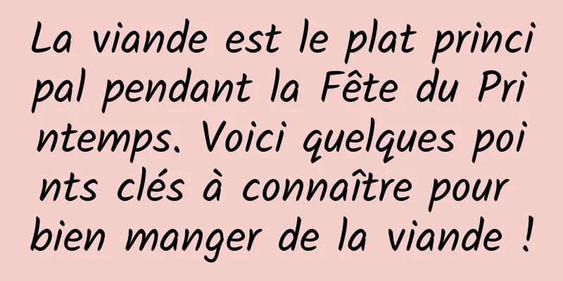 La viande est le plat principal pendant la Fête du Printemps. Voici quelques points clés à connaître pour bien manger de la viande !