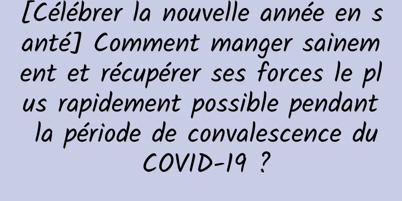 [Célébrer la nouvelle année en santé] Comment manger sainement et récupérer ses forces le plus rapidement possible pendant la période de convalescence du COVID-19 ?