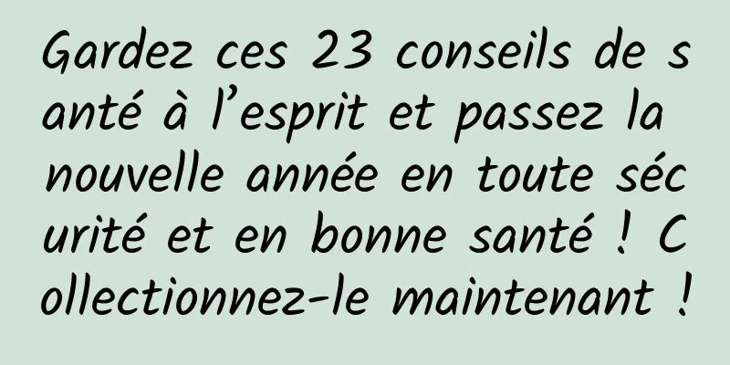 Gardez ces 23 conseils de santé à l’esprit et passez la nouvelle année en toute sécurité et en bonne santé ! Collectionnez-le maintenant !